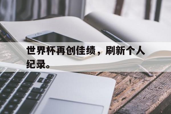 世界杯再创佳绩，刷新个人纪录。