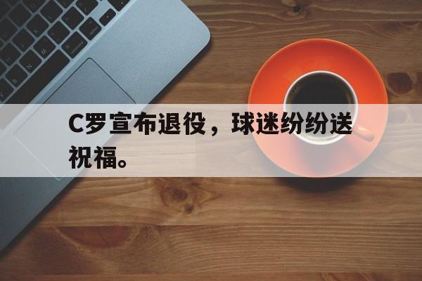 C罗宣布退役，球迷纷纷送祝福。