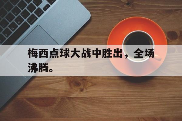 梅西点球大战中胜出，全场沸腾。