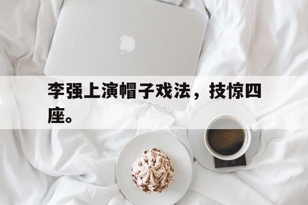 九游网官方网站入口-李强上演帽子戏法，技惊四座。