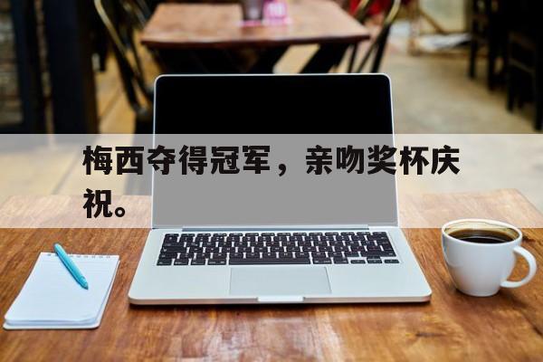 九游网官方网站入口-梅西夺得冠军，亲吻奖杯庆祝。