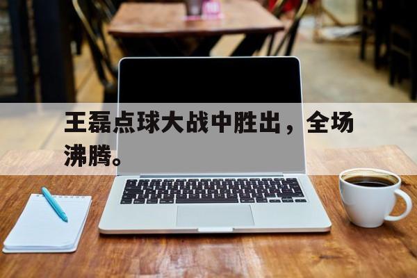 九游网官方网站入口-王磊点球大战中胜出，全场沸腾。