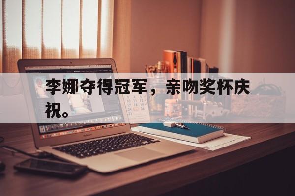 九游游戏中心官网注册账号-李娜夺得冠军，亲吻奖杯庆祝。