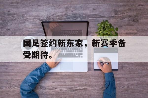 九游游戏中心官网注册账号-国足签约新东家，新赛季备受期待。
