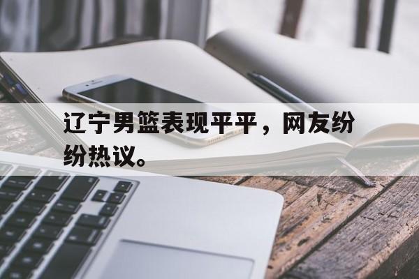 九游游戏中心官网注册账号-辽宁男篮表现平平，网友纷纷热议。