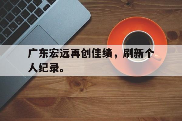 九游网官方网站入口-广东宏远再创佳绩，刷新个人纪录。