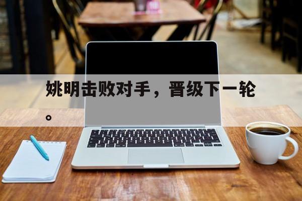九游网官方网站入口-姚明击败对手，晋级下一轮。