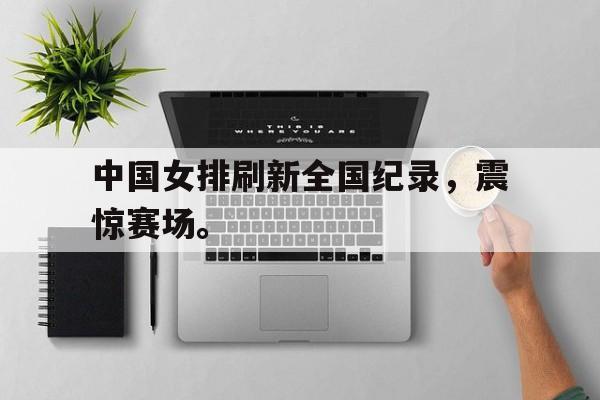 九游网官方网站入口-中国女排刷新全国纪录，震惊赛场。
