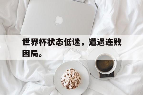 九游游戏中心官网注册账号-世界杯状态低迷，遭遇连败困局。