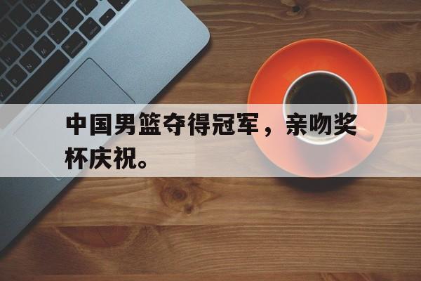 九游游戏中心官网注册账号-中国男篮夺得冠军，亲吻奖杯庆祝。