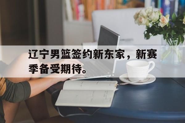 九游网官方网站入口-辽宁男篮签约新东家，新赛季备受期待。
