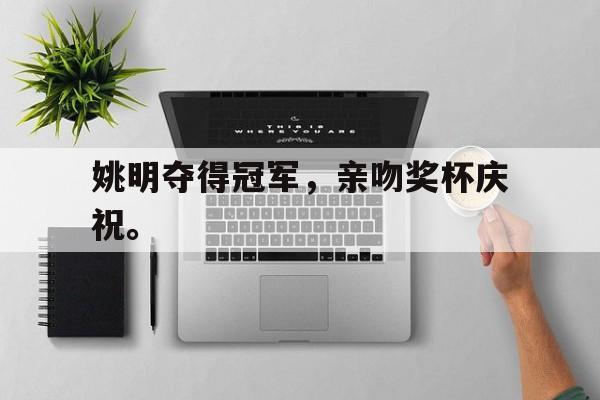 九游游戏中心官网注册账号-姚明夺得冠军，亲吻奖杯庆祝。