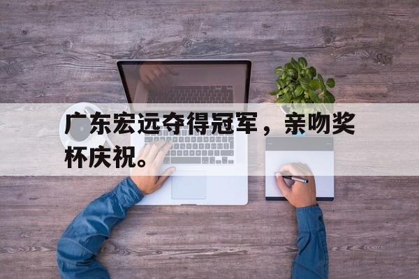 九游网官方网站入口-广东宏远夺得冠军，亲吻奖杯庆祝。