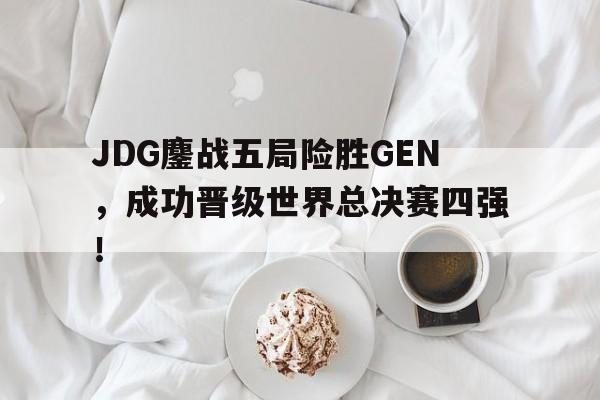 JDG鏖战五局险胜GEN，成功晋级世界总决赛四强！