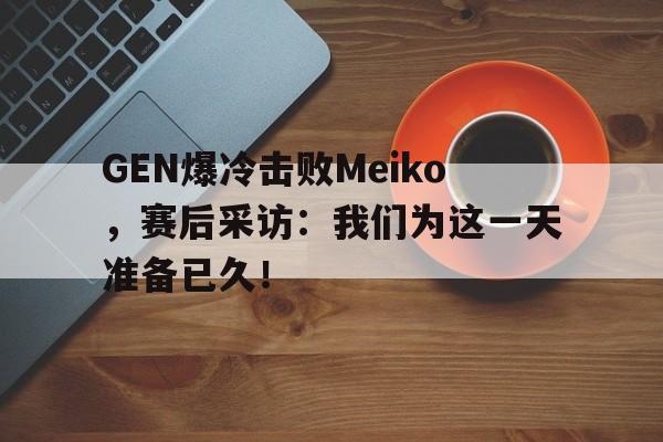 GEN爆冷击败Meiko，赛后采访：我们为这一天准备已久！
