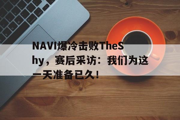 NAVI爆冷击败TheShy，赛后采访：我们为这一天准备已久！