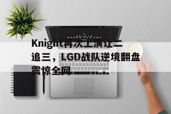 Knight再次上演让二追三，LGD战队逆境翻盘震惊全网