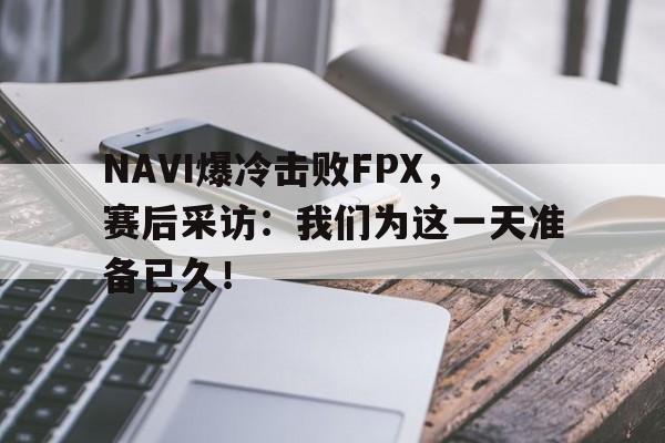 NAVI爆冷击败FPX，赛后采访：我们为这一天准备已久！