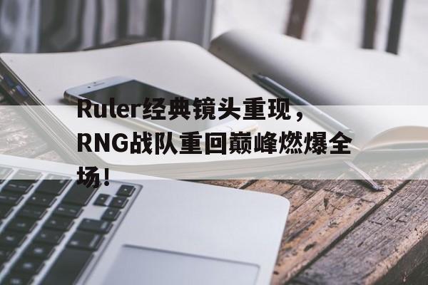 Ruler经典镜头重现，RNG战队重回巅峰燃爆全场！