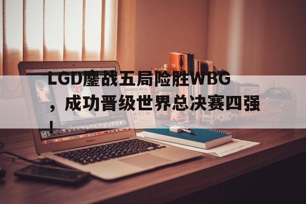 LGD鏖战五局险胜WBG，成功晋级世界总决赛四强！