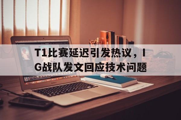 T1比赛延迟引发热议，IG战队发文回应技术问题