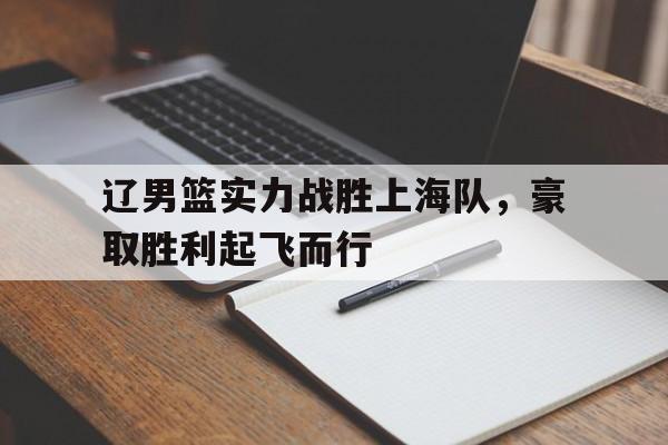 辽男篮实力战胜上海队，豪取胜利起飞而行