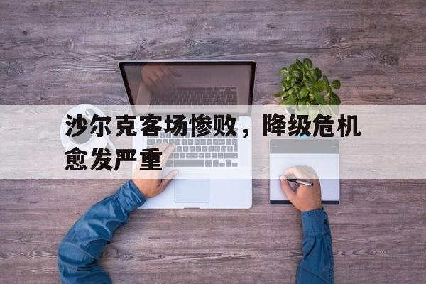 沙尔克客场惨败，降级危机愈发严重