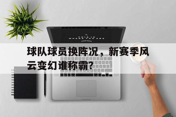 球队球员换阵况，新赛季风云变幻谁称霸？