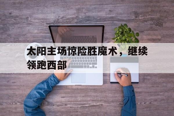 太阳主场惊险胜魔术，继续领跑西部