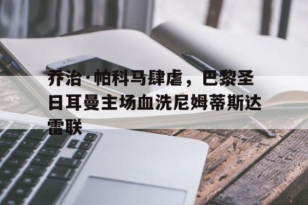 乔治·帕科马肆虐，巴黎圣日耳曼主场血洗尼姆蒂斯达雷联