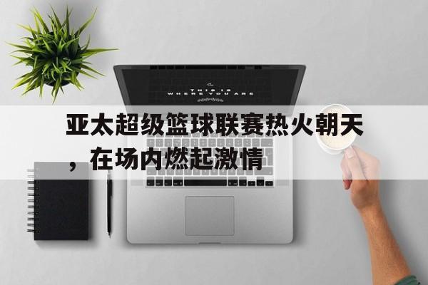 亚太超级篮球联赛热火朝天，在场内燃起激情