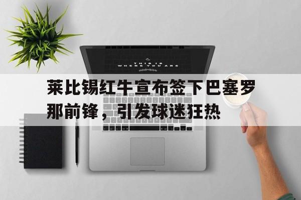 莱比锡红牛宣布签下巴塞罗那前锋，引发球迷狂热