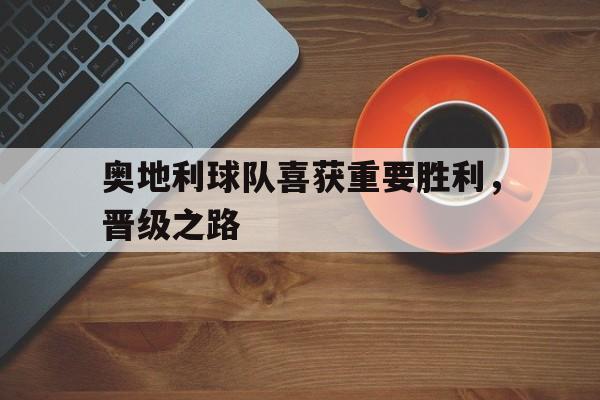 奥地利球队喜获重要胜利，晋级之路