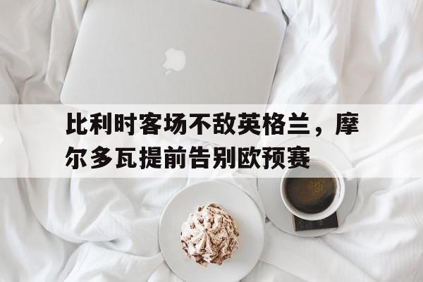 比利时客场不敌英格兰，摩尔多瓦提前告别欧预赛