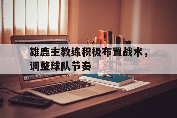 雄鹿主教练积极布置战术，调整球队节奏
