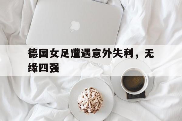 德国女足遭遇意外失利，无缘四强