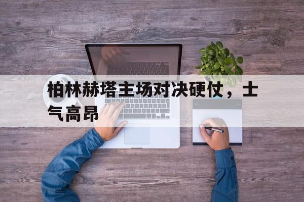柏林赫塔主场对决硬仗，士气高昂
