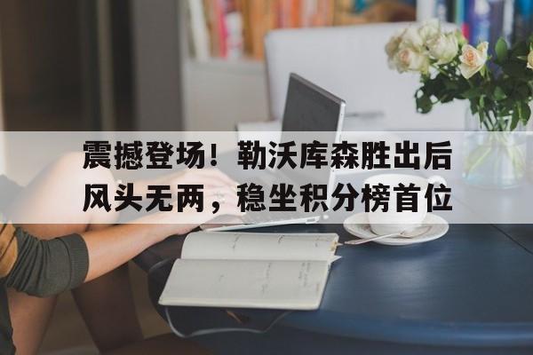 震撼登场！勒沃库森胜出后风头无两，稳坐积分榜首位