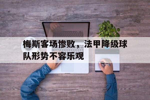 梅斯客场惨败，法甲降级球队形势不容乐观