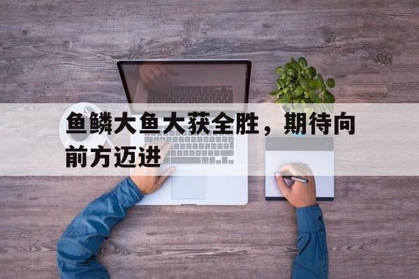 鱼鳞大鱼大获全胜，期待向前方迈进