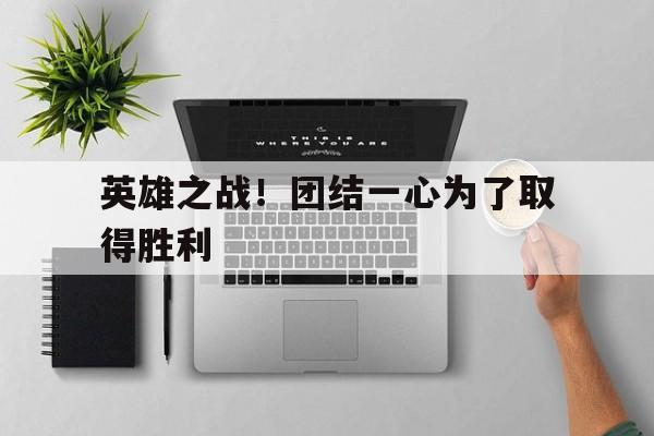 英雄之战！团结一心为了取得胜利