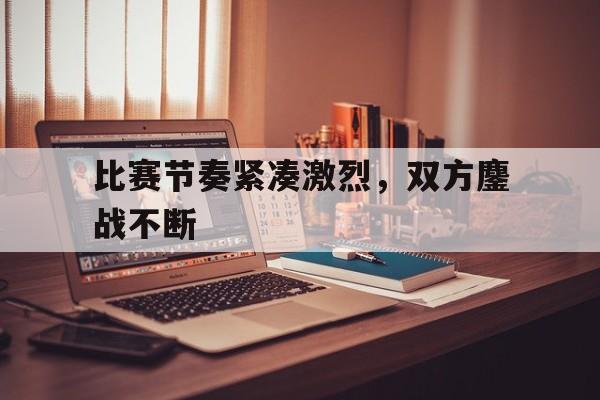 比赛节奏紧凑激烈，双方鏖战不断