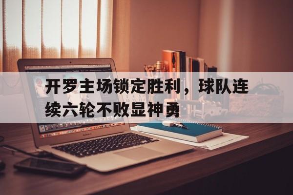 开罗主场锁定胜利，球队连续六轮不败显神勇