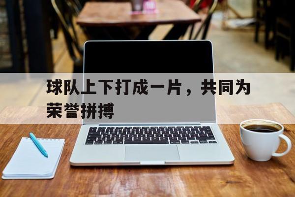 球队上下打成一片，共同为荣誉拼搏