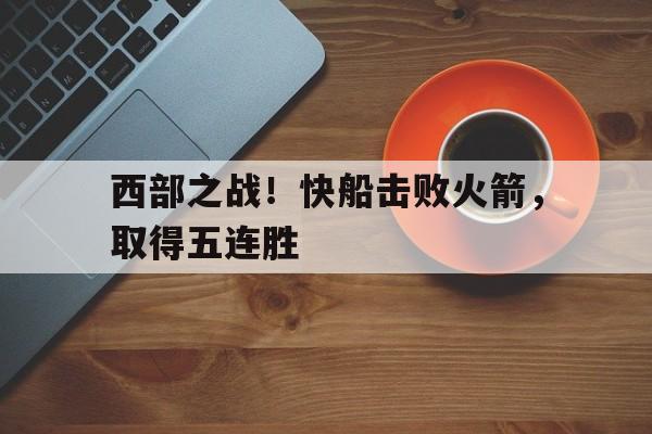 西部之战！快船击败火箭，取得五连胜