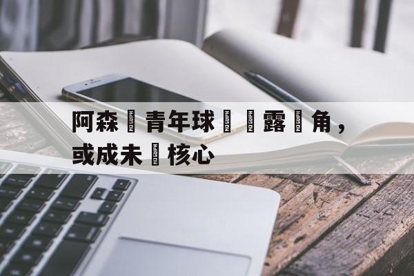 阿森納青年球員嶄露頭角，或成未來核心