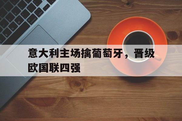 意大利主场擒葡萄牙，晋级欧国联四强