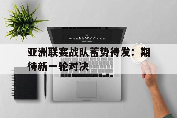 亚洲联赛战队蓄势待发：期待新一轮对决