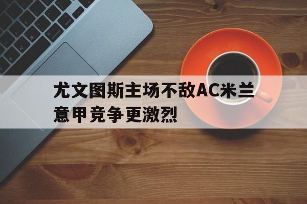 尤文图斯主场不敌AC米兰意甲竞争更激烈