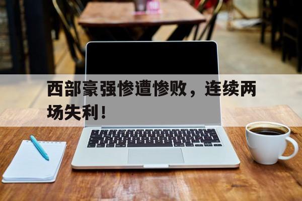 西部豪强惨遭惨败，连续两场失利！